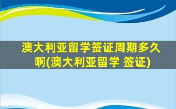 澳大利亚留学签证周期多久啊(澳大利亚留学 签证)